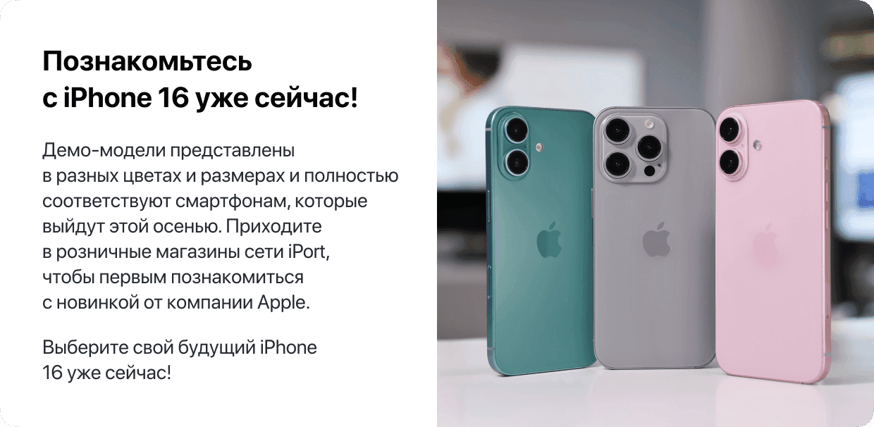 Познакомьтесь с iPhone 16 уже сейчас! Демо-модели представлены в разных цветах и размерах и полностью соответствуют смартфонам, которые выйдут этой осенью. Приходите в розничные магазины сети iPort, чтобы первым познакомиться с новинкой от компании Apple. Выберите свой будущий iPhone 16 уже сейчас!